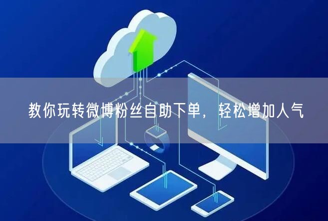 教你玩转微博粉丝自助下单，轻松增加人气