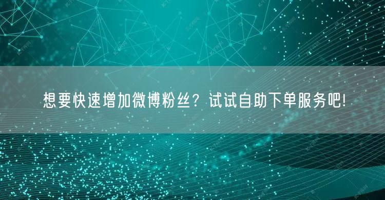 想要快速增加微博粉丝？试试自助下单服务吧!
