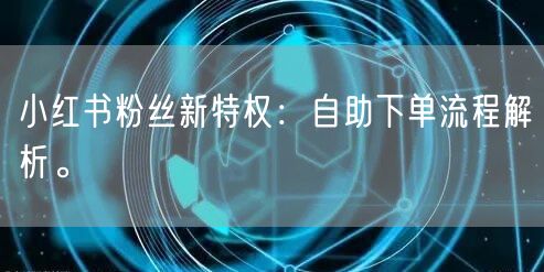 小红书粉丝新特权：自助下单流程解析。