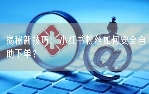 揭秘新技巧：小红书粉丝如何安全自助下单？