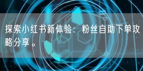 探索小红书新体验：粉丝自助下单攻略分享。