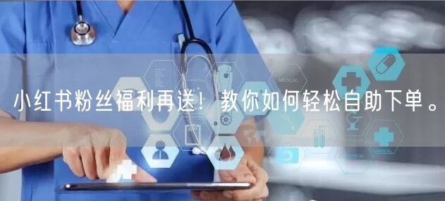 小红书粉丝福利再送！教你如何轻松自助下单。