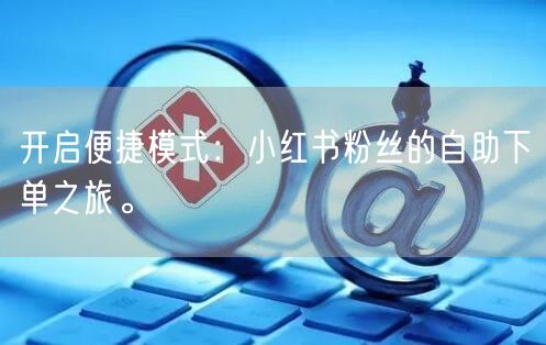 开启便捷模式：小红书粉丝的自助下单之旅。