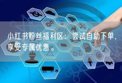 小红书粉丝福利区：尝试自助下单，享受专属优惠。