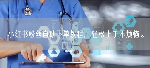 小红书粉丝自助下单教程，轻松上手不烦恼。