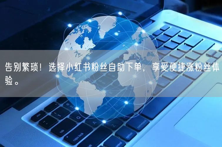 告别繁琐！选择小红书粉丝自助下单，享受便捷涨粉丝体验。