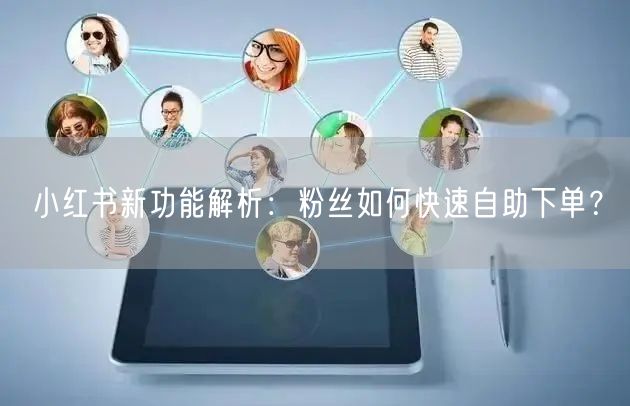 小红书新功能解析：粉丝如何快速自助下单？
