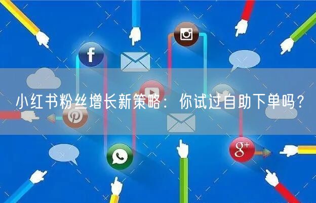小红书粉丝增长新策略：你试过自助下单吗？