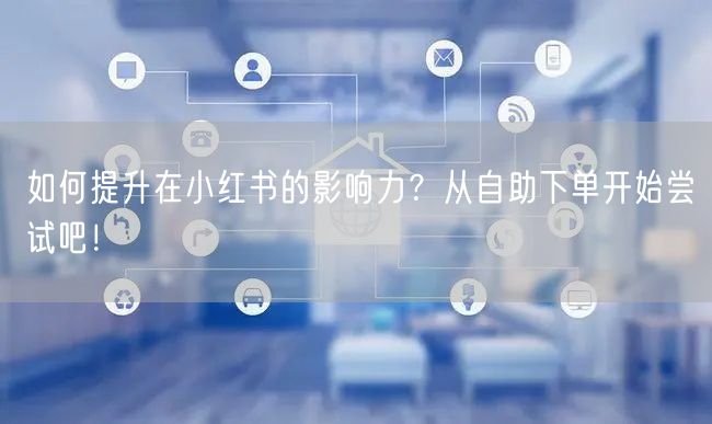 如何提升在小红书的影响力？从自助下单开始尝试吧！