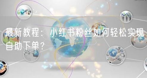 最新教程：小红书粉丝如何轻松实现自助下单？