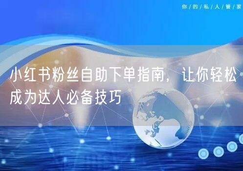 小红书粉丝自助下单指南，让你轻松成为达人必备技巧