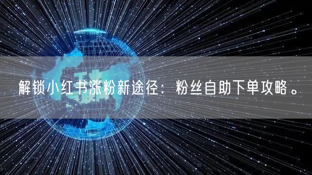 解锁小红书涨粉新途径：粉丝自助下单攻略。