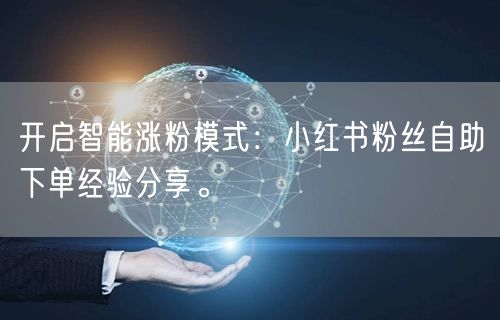 开启智能涨粉模式：小红书粉丝自助下单经验分享。