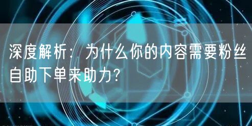 深度解析：为什么你的内容需要粉丝自助下单来助力？