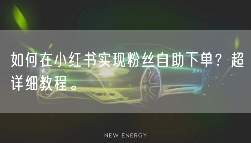 如何在小红书实现粉丝自助下单？超详细教程。