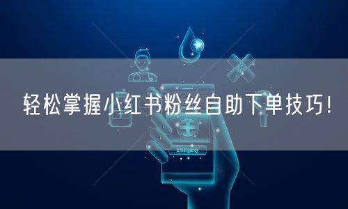 轻松掌握小红书粉丝自助下单技巧！