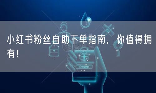 小红书粉丝自助下单指南，你值得拥有！