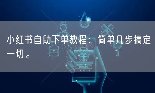 小红书自助下单教程：简单几步搞定一切。