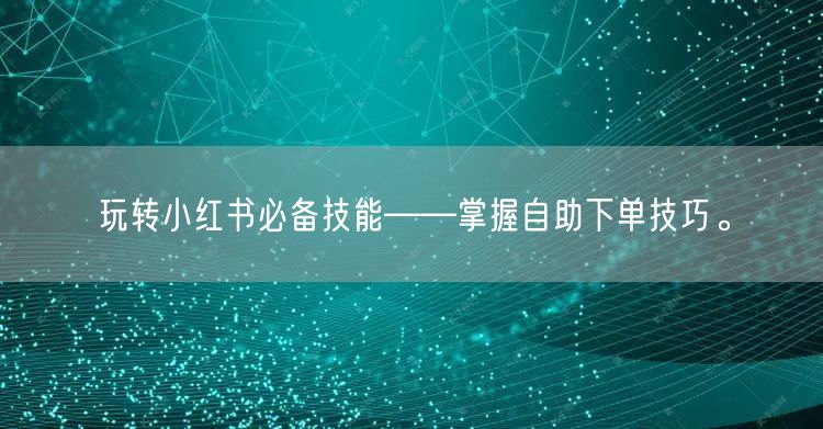 玩转小红书必备技能——掌握自助下单技巧。
