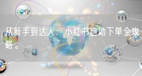 从新手到达人：小红书自助下单全攻略。