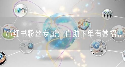 小红书粉丝专属：自助下单有妙招。
