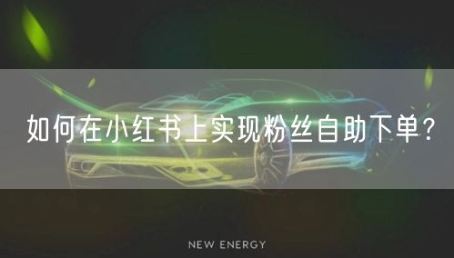 如何在小红书上实现粉丝自助下单？