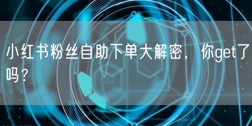 小红书粉丝自助下单大解密，你get了吗？
