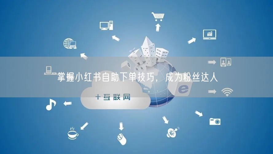 掌握小红书自助下单技巧，成为粉丝达人
