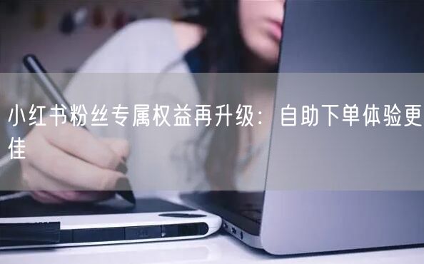 小红书粉丝专属权益再升级：自助下单体验更佳