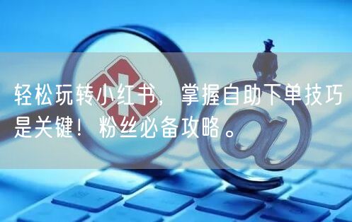 轻松玩转小红书，掌握自助下单技巧是关键！粉丝必备攻略。
