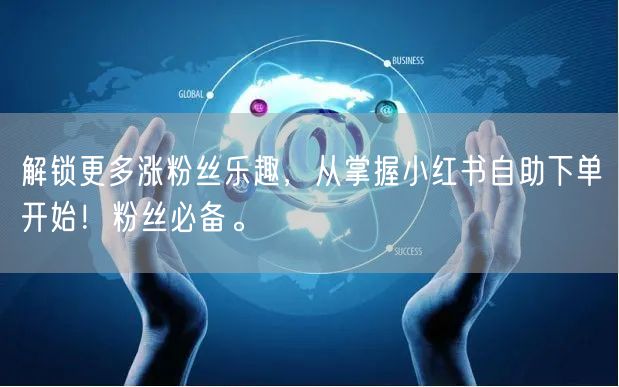 解锁更多涨粉丝乐趣，从掌握小红书自助下单开始！粉丝必备。