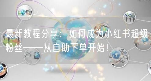 最新教程分享：如何成为小红书超级粉丝——从自助下单开始！