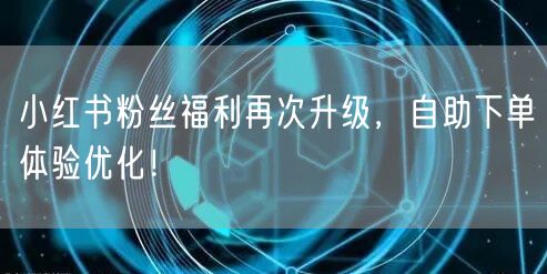 小红书粉丝福利再次升级，自助下单体验优化！