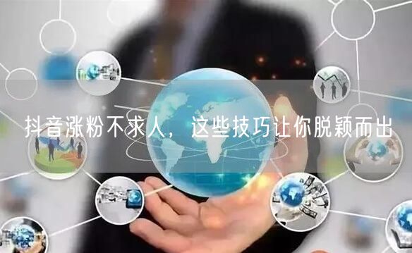 抖音涨粉不求人，这些技巧让你脱颖而出