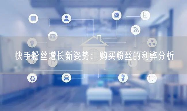 快手粉丝增长新姿势：购买粉丝的利弊分析