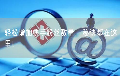 轻松增加快手粉丝数量，秘诀都在这里！