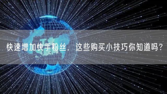 快速增加快手粉丝，这些购买小技巧你知道吗？