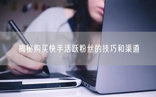 揭秘购买快手活跃粉丝的技巧和渠道