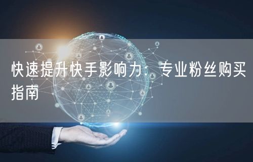 快速提升快手影响力：专业粉丝购买指南