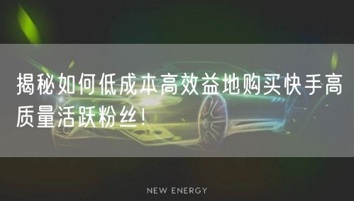 揭秘如何低成本高效益地购买快手高质量活跃粉丝！