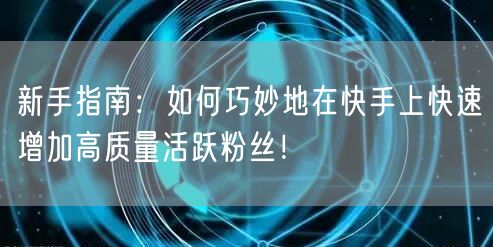 新手指南：如何巧妙地在快手上快速增加高质量活跃粉丝！