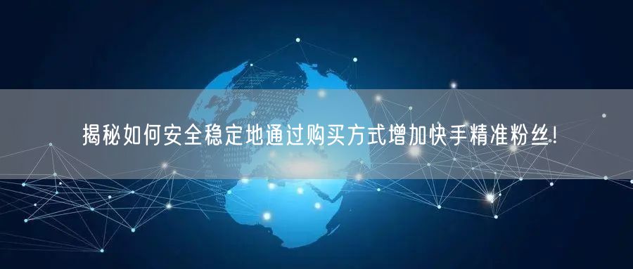揭秘如何安全稳定地通过购买方式增加快手精准粉丝！