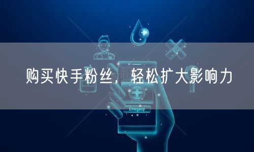 购买快手粉丝，轻松扩大影响力