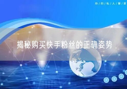 揭秘购买快手粉丝的正确姿势