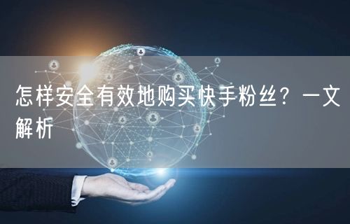 怎样安全有效地购买快手粉丝？一文解析