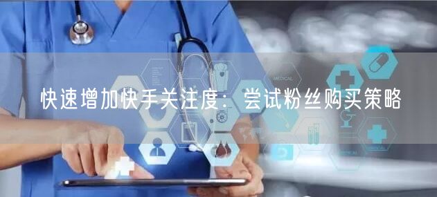 快速增加快手关注度：尝试粉丝购买策略