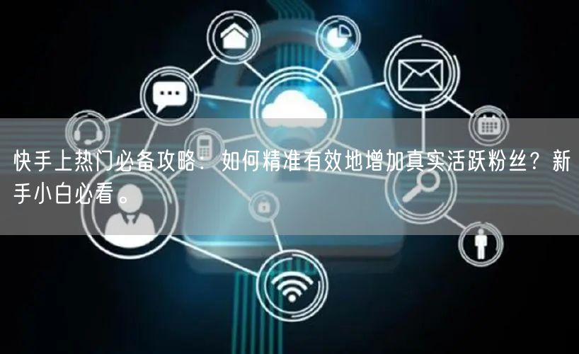 快手上热门必备攻略：如何精准有效地增加真实活跃粉丝？新手小白必看。
