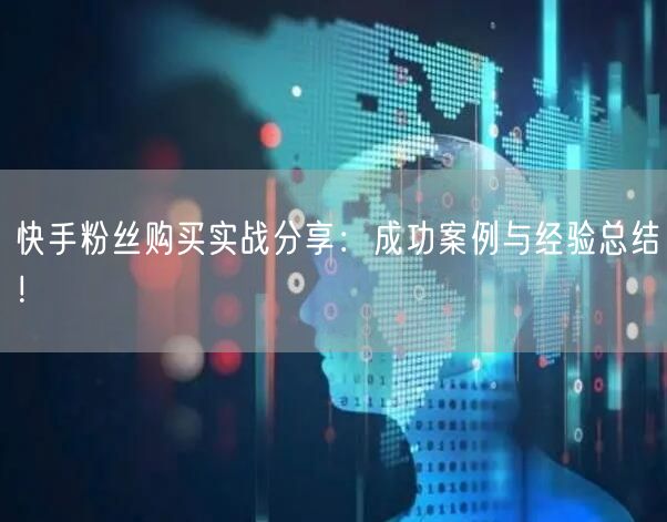 快手粉丝购买实战分享：成功案例与经验总结！