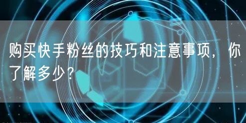 购买快手粉丝的技巧和注意事项，你了解多少？