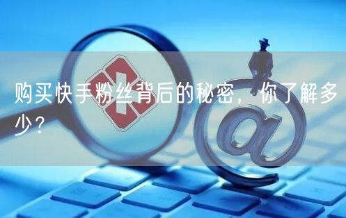 购买快手粉丝背后的秘密，你了解多少？
